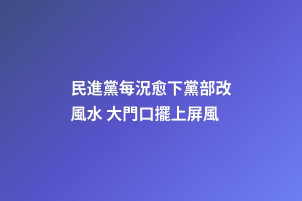 民進黨每況愈下黨部改風水 大門口擺上屏風